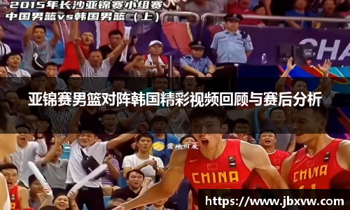 亚锦赛男篮对阵韩国精彩视频回顾与赛后分析